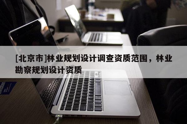 [北京市]林业规划设计调查资质范围，林业勘察规划设计资质