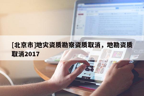 [北京市]地灾资质勘察资质取消，地勘资质取消2017