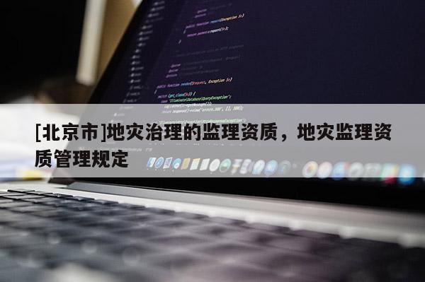[北京市]地灾治理的监理资质，地灾监理资质管理规定