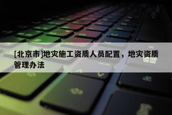 [北京市]地灾施工资质人员配置，地灾资质管理办法
