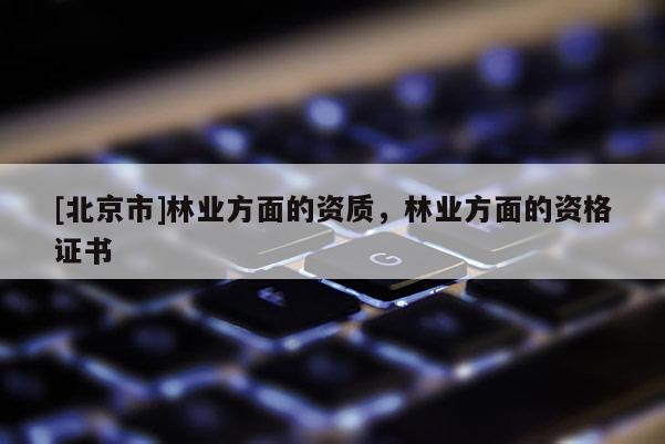 [北京市]林业方面的资质，林业方面的资格证书