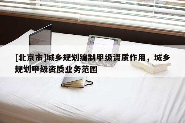 [北京市]城乡规划编制甲级资质作用，城乡规划甲级资质业务范围