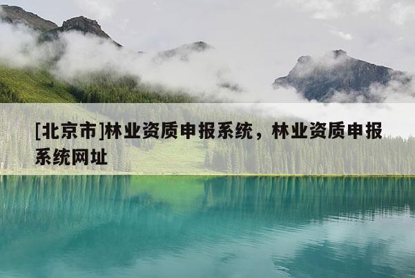 [北京市]林业资质申报系统，林业资质申报系统网址