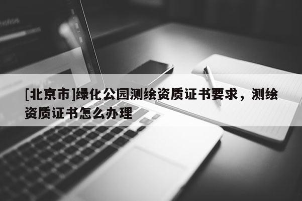 [北京市]绿化公园测绘资质证书要求，测绘资质证书怎么办理