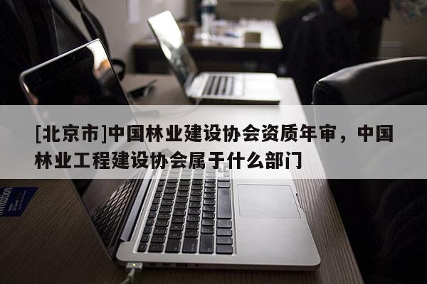 [北京市]中国林业建设协会资质年审，中国林业工程建设协会属于什么部门