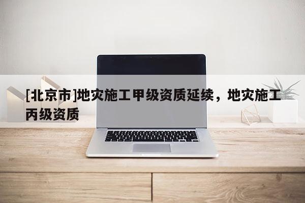[北京市]地灾施工甲级资质延续，地灾施工丙级资质