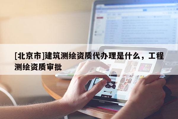 [北京市]建筑测绘资质代办理是什么，工程测绘资质审批