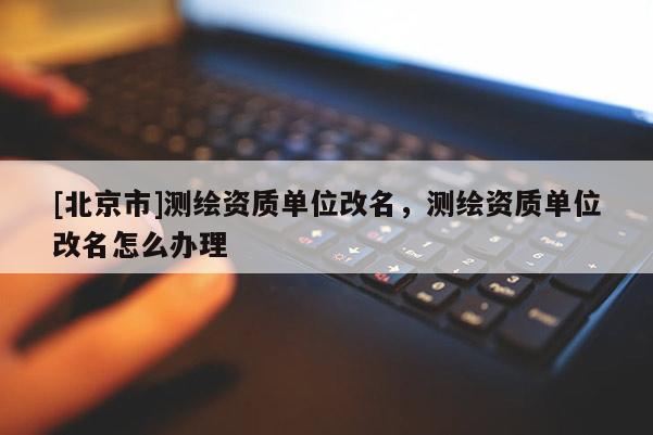 [北京市]测绘资质单位改名，测绘资质单位改名怎么办理