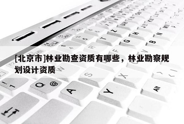 [北京市]林业勘查资质有哪些，林业勘察规划设计资质