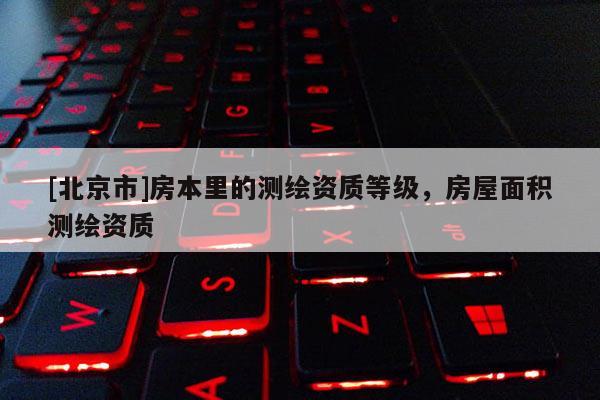 [北京市]房本里的测绘资质等级，房屋面积测绘资质