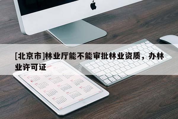 [北京市]林业厅能不能审批林业资质，办林业许可证