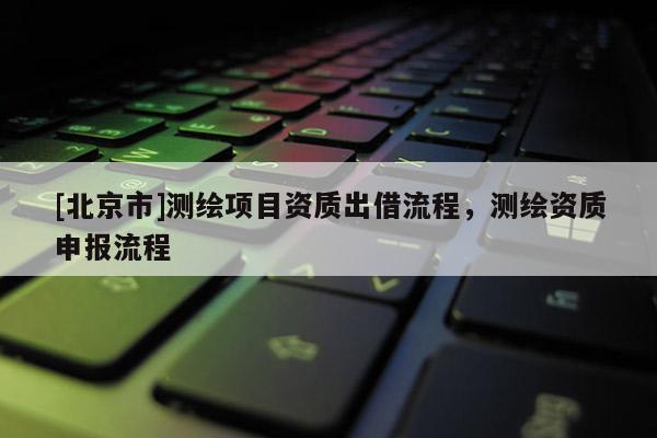 [北京市]测绘项目资质出借流程，测绘资质申报流程