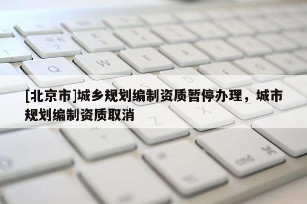 [北京市]城乡规划编制资质暂停办理，城市规划编制资质取消