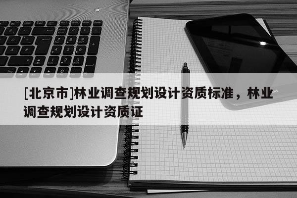 [北京市]林业调查规划设计资质标准，林业调查规划设计资质证