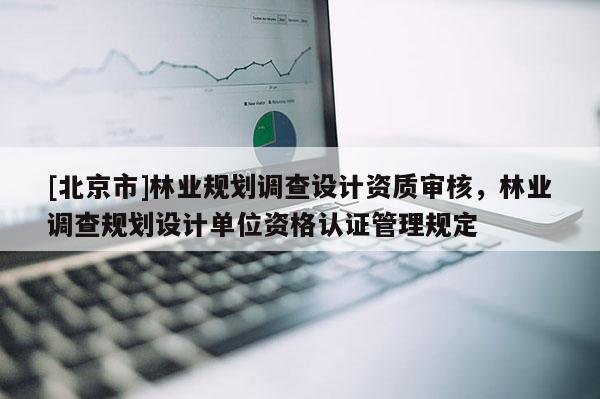 [北京市]林业规划调查设计资质审核，林业调查规划设计单位资格认证管理规定