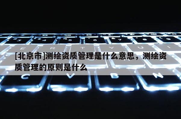 [北京市]测绘资质管理是什么意思，测绘资质管理的原则是什么