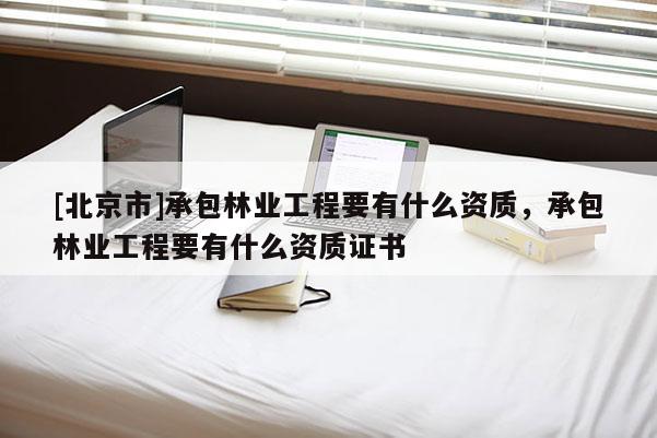 [北京市]承包林业工程要有什么资质，承包林业工程要有什么资质证书