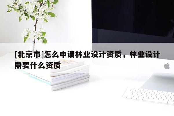 [北京市]怎么申请林业设计资质，林业设计需要什么资质