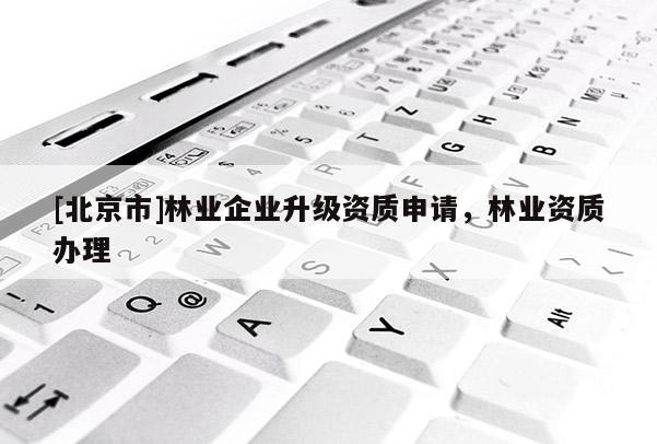 [北京市]林业企业升级资质申请，林业资质办理