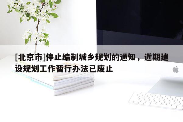 [北京市]停止编制城乡规划的通知，近期建设规划工作暂行办法已废止