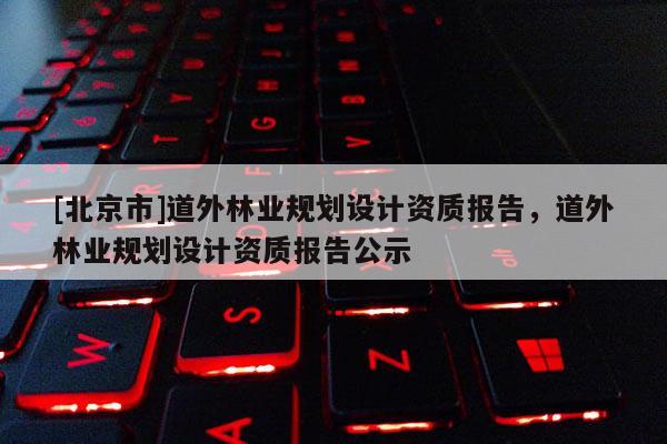 [北京市]道外林业规划设计资质报告，道外林业规划设计资质报告公示