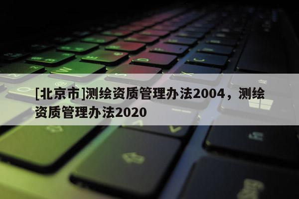 [北京市]测绘资质管理办法2004，测绘资质管理办法2020