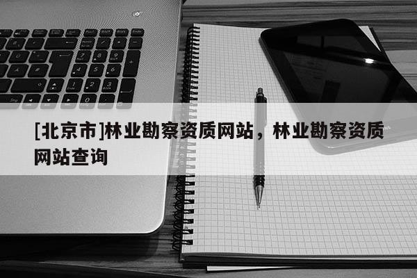 [北京市]林业勘察资质网站，林业勘察资质网站查询