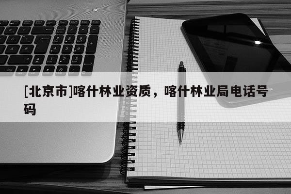 [北京市]喀什林业资质，喀什林业局电话号码
