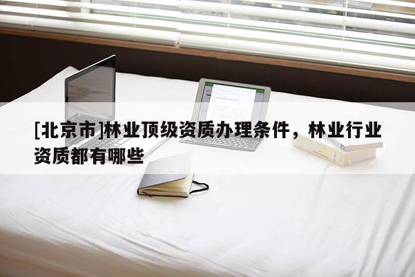 [北京市]林业顶级资质办理条件，林业行业资质都有哪些