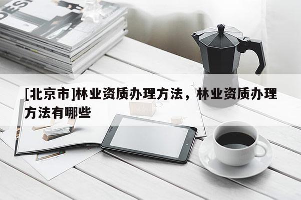 [北京市]林业资质办理方法，林业资质办理方法有哪些