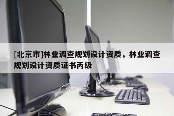 [北京市]林业调查规划设计资质，林业调查规划设计资质证书丙级