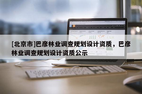 [北京市]巴彦林业调查规划设计资质，巴彦林业调查规划设计资质公示
