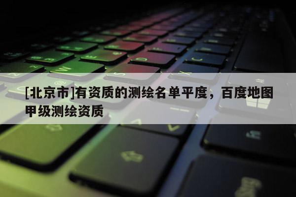 [北京市]有资质的测绘名单平度，百度地图甲级测绘资质