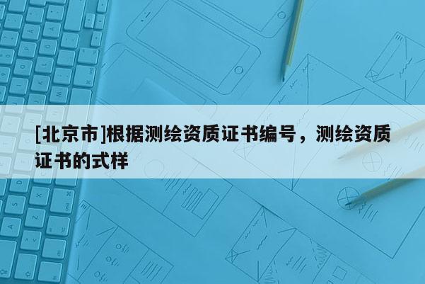 [北京市]根据测绘资质证书编号，测绘资质证书的式样