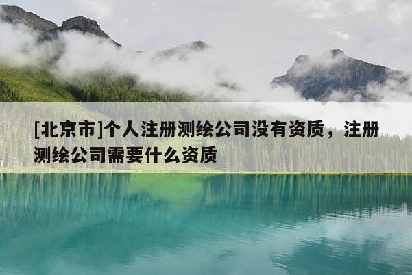 [北京市]个人注册测绘公司没有资质，注册测绘公司需要什么资质
