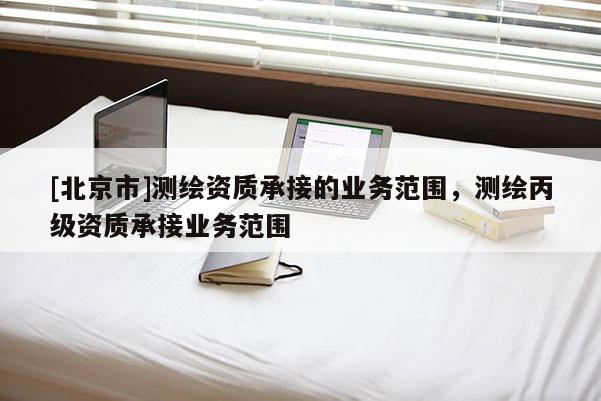 [北京市]测绘资质承接的业务范围，测绘丙级资质承接业务范围