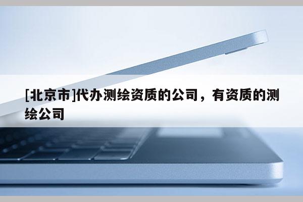 [北京市]代办测绘资质的公司，有资质的测绘公司