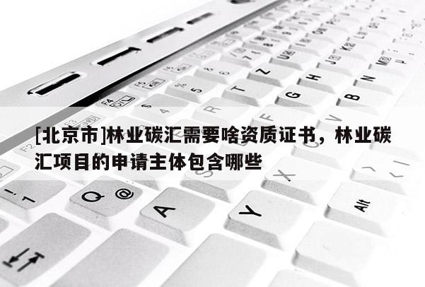 [北京市]林业碳汇需要啥资质证书，林业碳汇项目的申请主体包含哪些