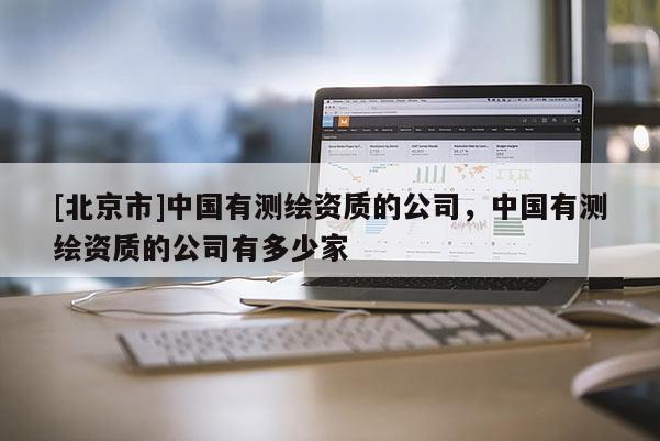 [北京市]中国有测绘资质的公司，中国有测绘资质的公司有多少家