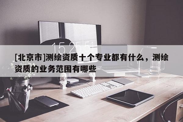 [北京市]测绘资质十个专业都有什么，测绘资质的业务范围有哪些