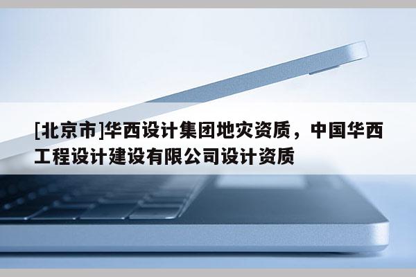 [北京市]华西设计集团地灾资质，中国华西工程设计建设有限公司设计资质