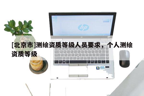 [北京市]测绘资质等级人员要求，个人测绘资质等级