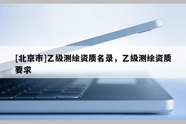 [北京市]乙级测绘资质名录，乙级测绘资质要求