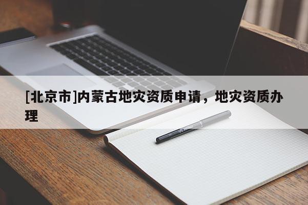 [北京市]内蒙古地灾资质申请，地灾资质办理