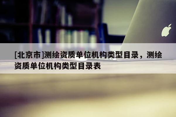 [北京市]测绘资质单位机构类型目录，测绘资质单位机构类型目录表