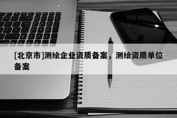 [北京市]测绘企业资质备案，测绘资质单位备案