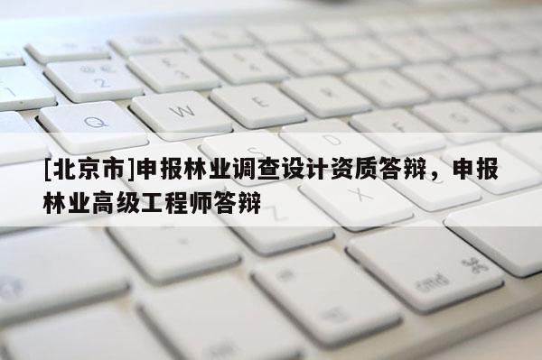 [北京市]申报林业调查设计资质答辩，申报林业高级工程师答辩