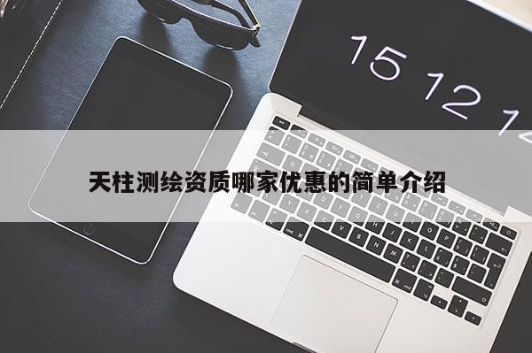 天柱测绘资质哪家优惠的简单介绍