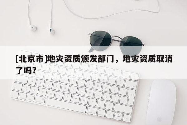 [北京市]地灾资质颁发部门，地灾资质取消了吗?