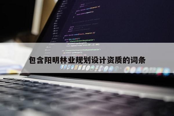 包含阳明林业规划设计资质的词条